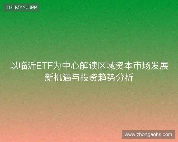 以临沂ETF为中心解读区域资本市场发展新机遇与投资趋势分析