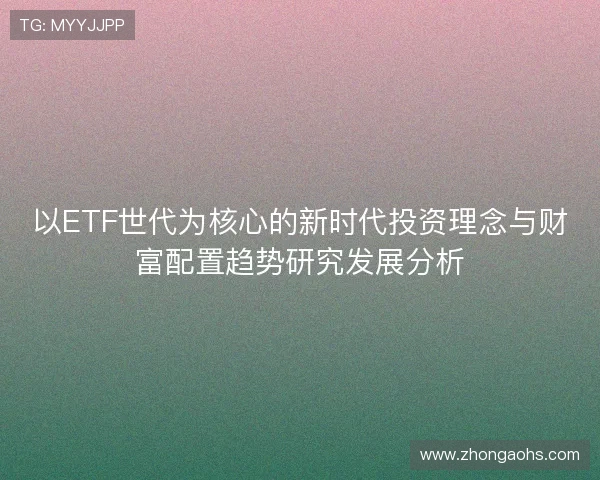 以ETF世代为核心的新时代投资理念与财富配置趋势研究发展分析