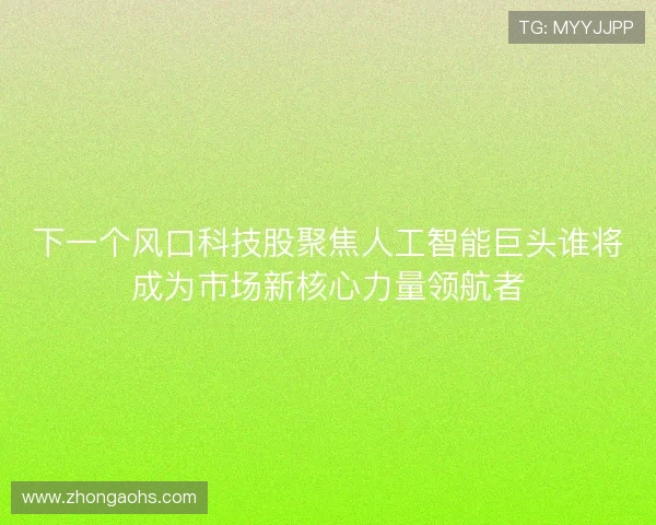 下一个风口科技股聚焦人工智能巨头谁将成为市场新核心力量领航者